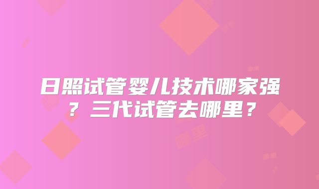 日照试管婴儿技术哪家强？三代试管去哪里？