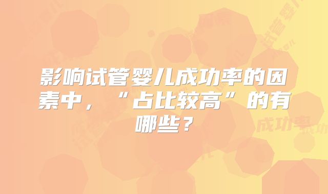 影响试管婴儿成功率的因素中，“占比较高”的有哪些？