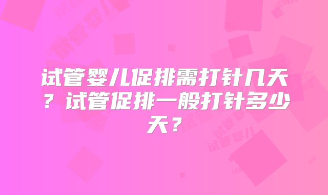 试管婴儿促排需打针几天？试管促排一般打针多少天？
