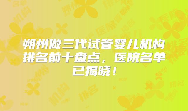 朔州做三代试管婴儿机构排名前十盘点，医院名单已揭晓！