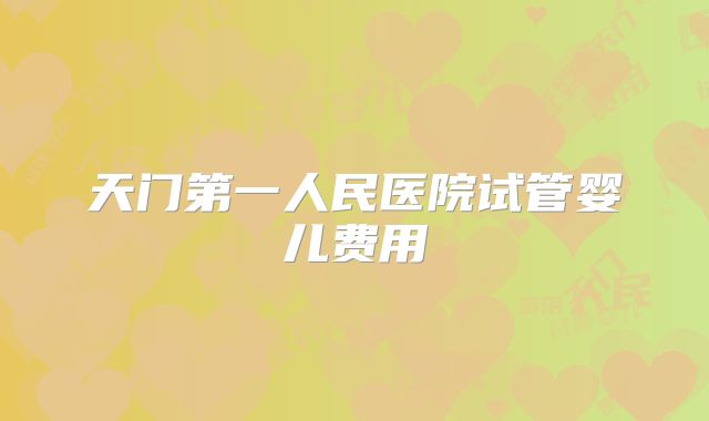天门第一人民医院试管婴儿费用