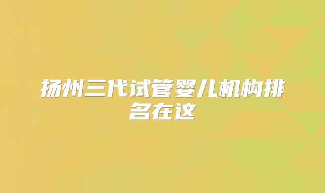扬州三代试管婴儿机构排名在这