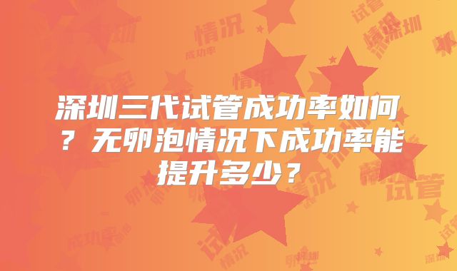 深圳三代试管成功率如何？无卵泡情况下成功率能提升多少？