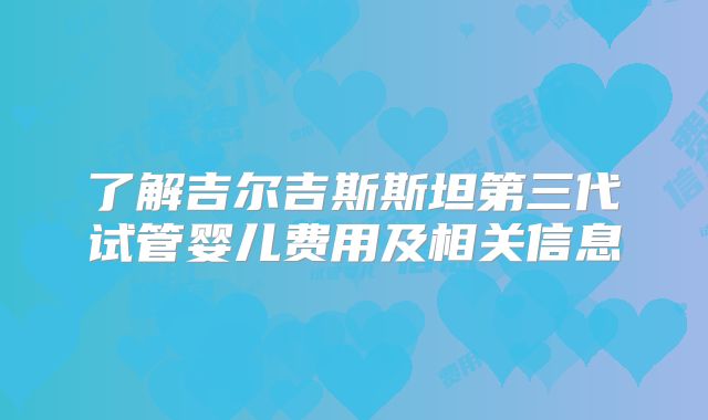 了解吉尔吉斯斯坦第三代试管婴儿费用及相关信息