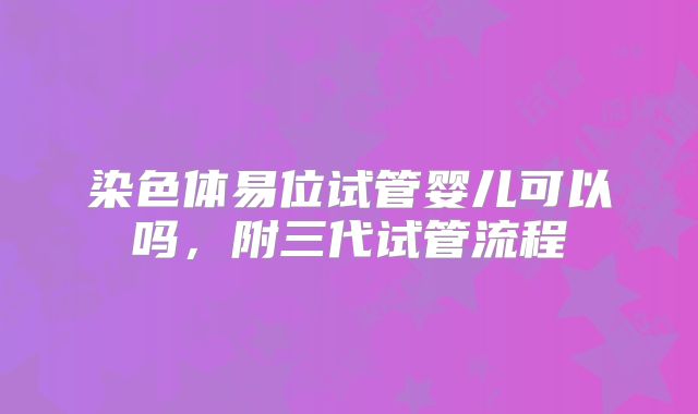 染色体易位试管婴儿可以吗，附三代试管流程