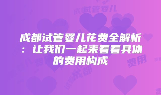 成都试管婴儿花费全解析：让我们一起来看看具体的费用构成