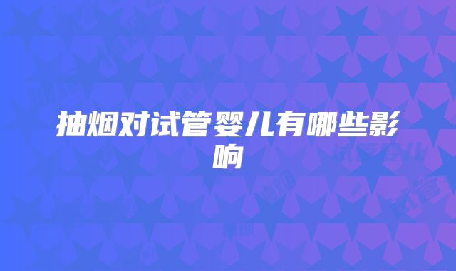 抽烟对试管婴儿有哪些影响