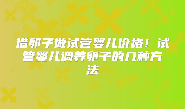 借卵子做试管婴儿价格！试管婴儿调养卵子的几种方法