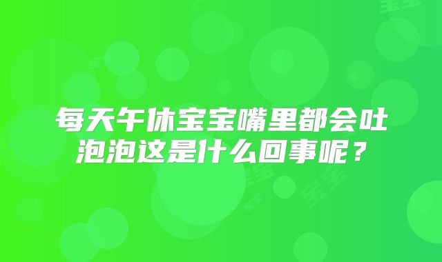 每天午休宝宝嘴里都会吐泡泡这是什么回事呢?
