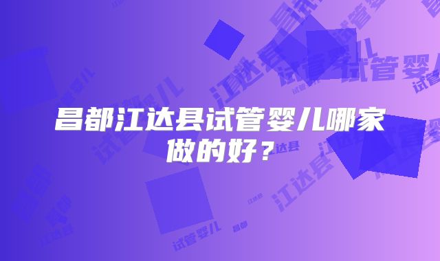 昌都江达县试管婴儿哪家做的好？
