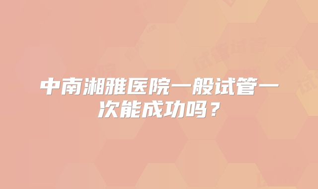 中南湘雅医院一般试管一次能成功吗？