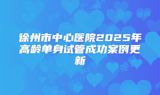 徐州市中心医院2025年高龄单身试管成功案例更新
