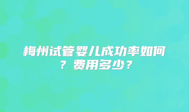 梅州试管婴儿成功率如何？费用多少？