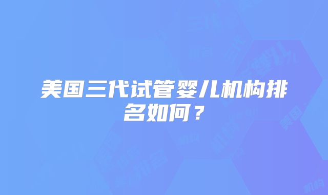 美国三代试管婴儿机构排名如何？