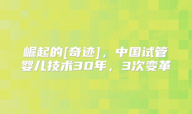 崛起的[奇迹]，中国试管婴儿技术30年，3次变革
