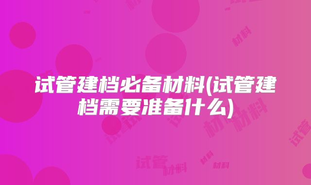 试管建档必备材料(试管建档需要准备什么)