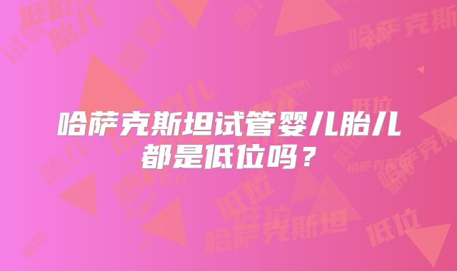 哈萨克斯坦试管婴儿胎儿都是低位吗？
