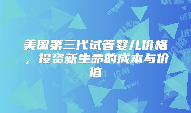 美国第三代试管婴儿价格，投资新生命的成本与价值