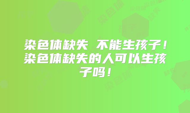 染色体缺失≠不能生孩子！染色体缺失的人可以生孩子吗！