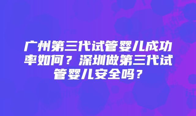 广州第三代试管婴儿成功率如何？深圳做第三代试管婴儿安全吗？