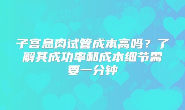 子宫息肉试管成本高吗？了解其成功率和成本细节需要一分钟