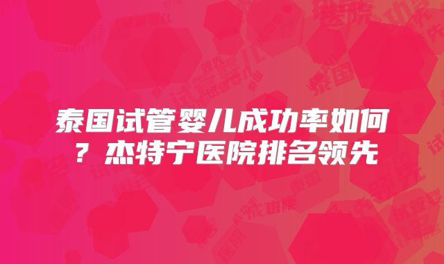 泰国试管婴儿成功率如何？杰特宁医院排名领先