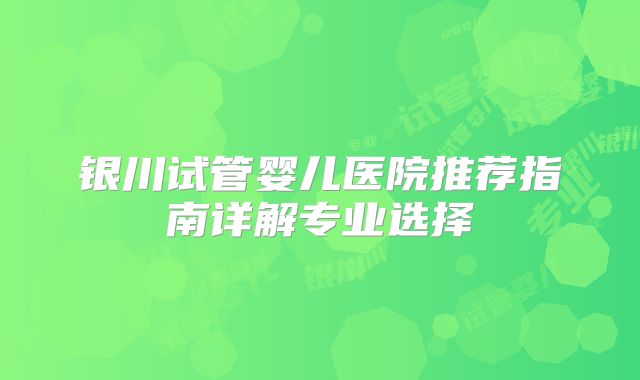 银川试管婴儿医院推荐指南详解专业选择