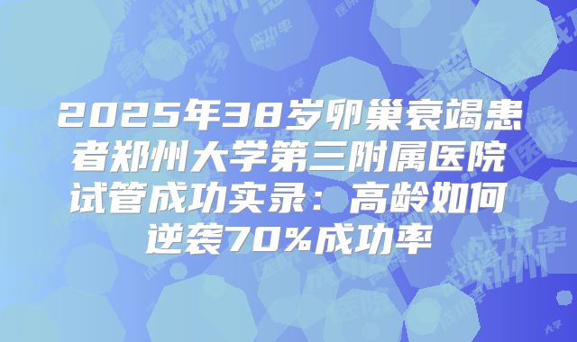 2025年38岁卵巢衰竭患者郑州大学第三附属医院试管成功实录：高龄如何逆袭70%成功率