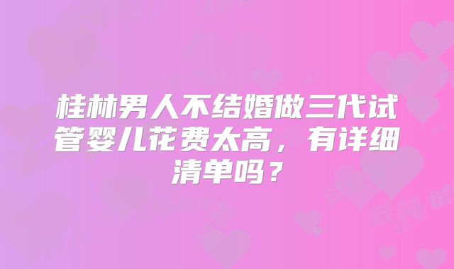 桂林男人不结婚做三代试管婴儿花费太高,有详细清单吗?