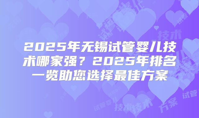 2025年无锡试管婴儿技术哪家强？2025年排名一览助您选择最佳方案