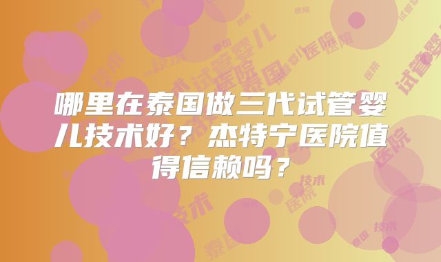 哪里在泰国做三代试管婴儿技术好？杰特宁医院值得信赖吗？
