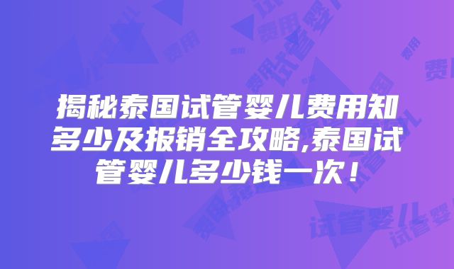 揭秘泰国试管婴儿费用知多少及报销全攻略,泰国试管婴儿多少钱一次！