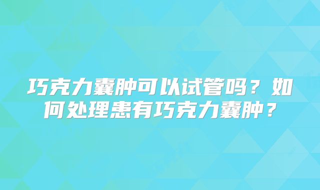 巧克力囊肿可以试管吗？如何处理患有巧克力囊肿？