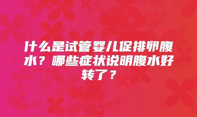 什么是试管婴儿促排卵腹水?哪些症状说明腹水好转了?