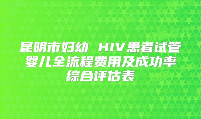 昆明市妇幼 HIV患者试管婴儿全流程费用及成功率综合评估表