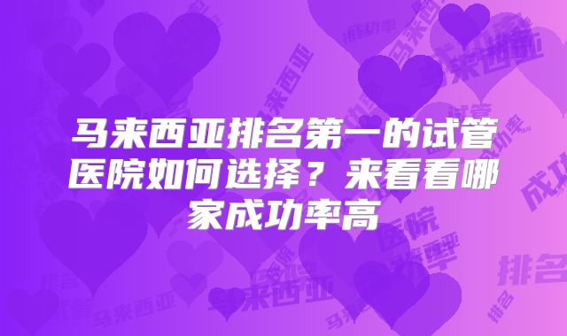 马来西亚排名第一的试管医院如何选择？来看看哪家成功率高