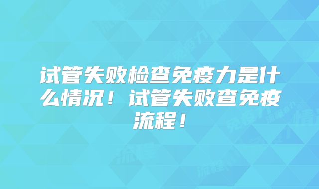 试管失败检查免疫力是什么情况！试管失败查免疫流程！