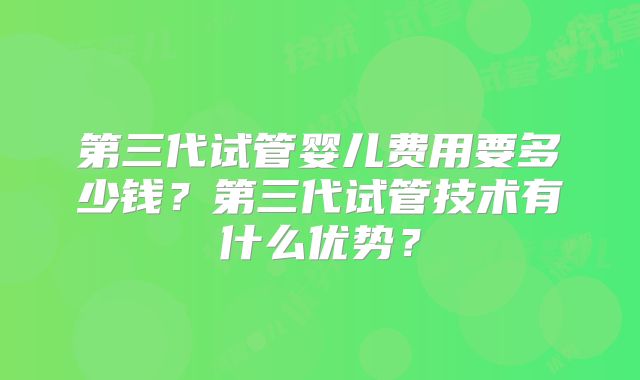 第三代试管婴儿费用要多少钱？第三代试管技术有什么优势？