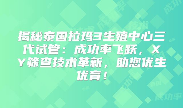 揭秘泰国拉玛3生殖中心三代试管：成功率飞跃，XY筛查技术革新，助您优生优育！