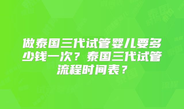 做泰国三代试管婴儿要多少钱一次？泰国三代试管流程时间表？