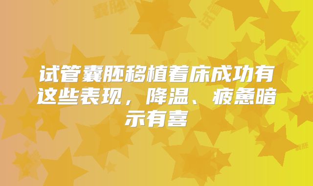 试管囊胚移植着床成功有这些表现，降温、疲惫暗示有喜