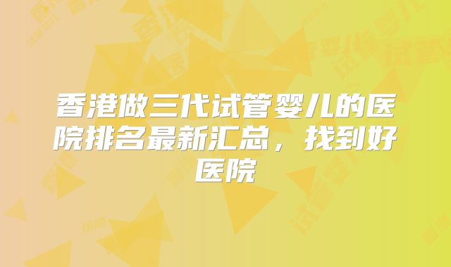 香港做三代试管婴儿的医院排名最新汇总，找到好医院