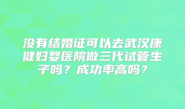 没有结婚证可以去武汉康健妇婴医院做三代试管生子吗？成功率高吗？