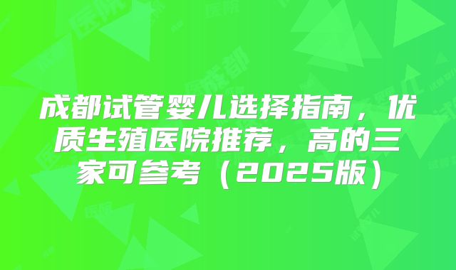 成都试管婴儿选择指南，优质生殖医院推荐，高的三家可参考（2025版）