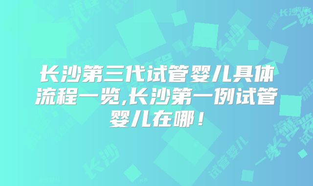 长沙第三代试管婴儿具体流程一览,长沙第一例试管婴儿在哪！