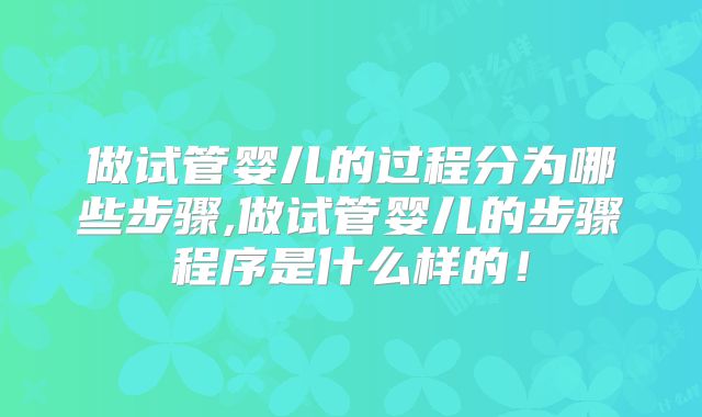 做试管婴儿的过程分为哪些步骤,做试管婴儿的步骤程序是什么样的!
