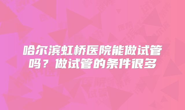 哈尔滨虹桥医院能做试管吗？做试管的条件很多