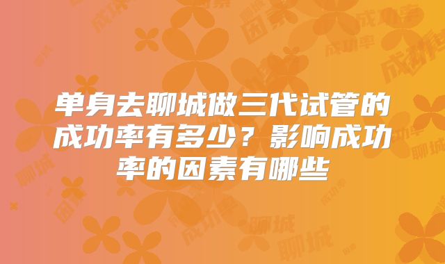 单身去聊城做三代试管的成功率有多少？影响成功率的因素有哪些