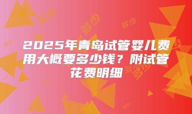 2025年青岛试管婴儿费用大概要多少钱？附试管花费明细