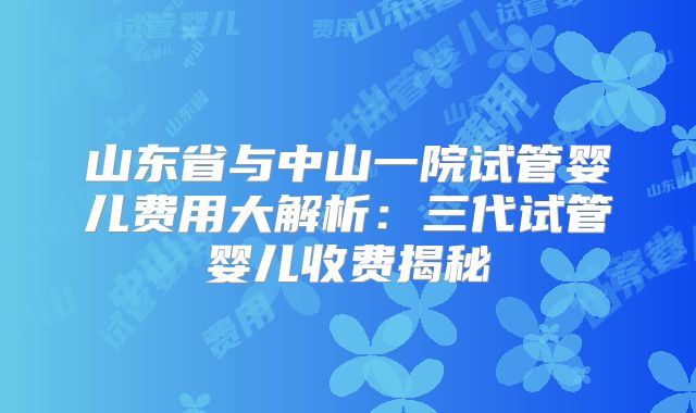 山东省与中山一院试管婴儿费用大解析：三代试管婴儿收费揭秘